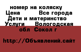 номер на коляску  › Цена ­ 300 - Все города Дети и материнство » Услуги   . Вологодская обл.,Сокол г.